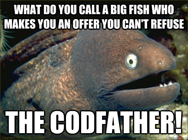 what do you call a big fish who makes you an offer you can't refuse THE CODFATHER!  Bad Joke Eel