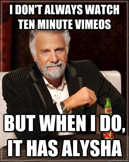 I don't always watch ten minute vimeos but when I do, it has alysha  The Most Interesting Man In The World