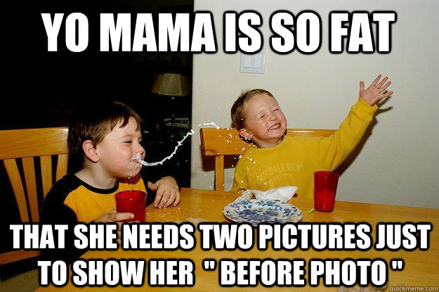 yo mama is so fat  that she needs two pictures just to show her  
