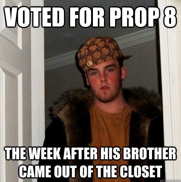 Voted for Prop 8 The week after his brother came out of the closet  Scumbag Steve