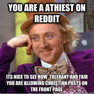 you are a athiest on reddit its nice to see how  tolerant and fair you are allowing Christian posts on the front page.  Creepy Wonka