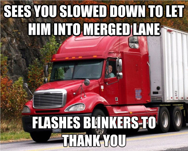 sees you slowed down to let him into merged lane flashes blinkers to 
thank you  Good Guy Truck Driver
