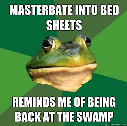 Masterbate into bed Sheets Reminds Me of being back at the swamp  Foul Bachelor Frog