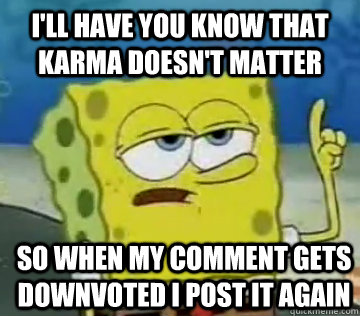I'll Have You Know that karma doesn't matter so when my comment gets downvoted i post it again   Ill Have You Know Spongebob