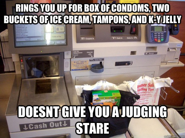 Rings you up for box of condoms, two buckets of ice cream, tampons, and K-Y Jelly doesnt give you a judging stare - Rings you up for box of condoms, two buckets of ice cream, tampons, and K-Y Jelly doesnt give you a judging stare  Good guy self checkout