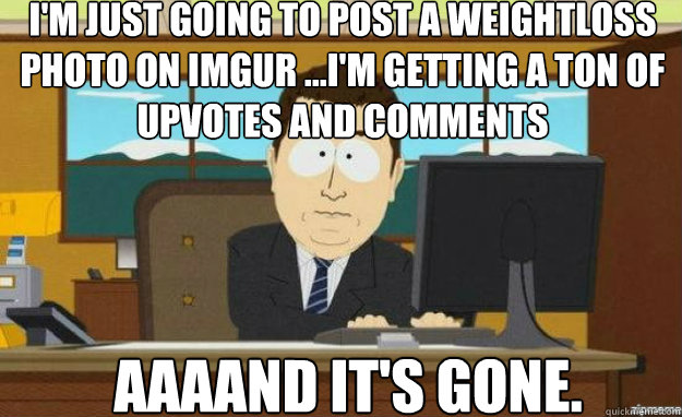 I'm just going to post a weightloss photo on imgur ...I'm getting a ton of upvotes and comments AAAAND IT'S gone. Caption 3 goes here  aaaand its gone
