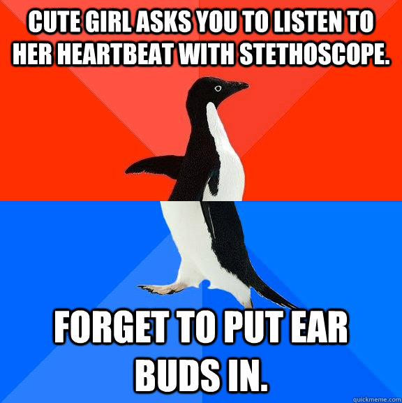 Cute girl asks you to listen to her heartbeat with stethoscope. Forget to put ear buds in.  Socially Awesome Awkward Penguin
