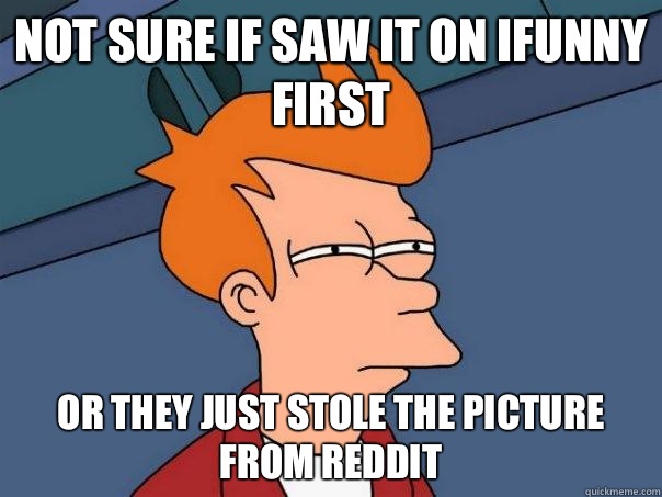 Not sure if saw it on ifunny first Or they just stole the picture from reddit  Futurama Fry