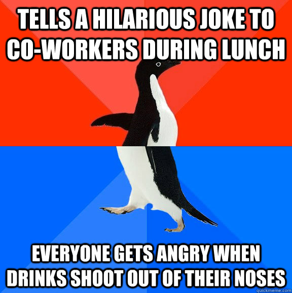 Tells a hilarious joke to co-workers during lunch everyone gets angry when drinks shoot out of their noses  Socially Awesome Awkward Penguin