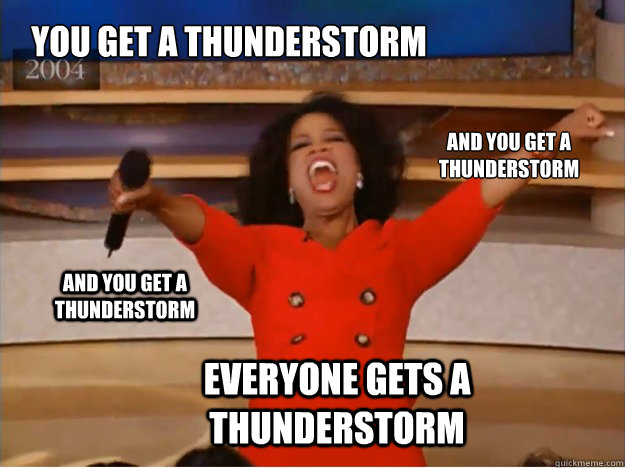 You get a Thunderstorm Everyone gets a thunderstorm and you get a thunderstorm and you get a thunderstorm - You get a Thunderstorm Everyone gets a thunderstorm and you get a thunderstorm and you get a thunderstorm  oprah you get a car