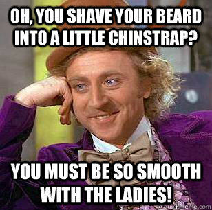Oh, You shave your beard into a little chinstrap? You must be so smooth with the ladies! - Oh, You shave your beard into a little chinstrap? You must be so smooth with the ladies!  Condescending Wonka