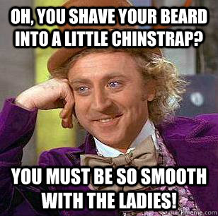 Oh, You shave your beard into a little chinstrap? You must be so smooth with the ladies!  Condescending Wonka