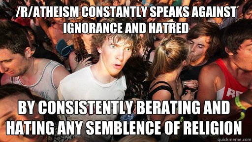 /r/atheism constantly speaks against ignorance and hatred by consistently berating and hating any semblence of religion  Sudden Clarity Clarence