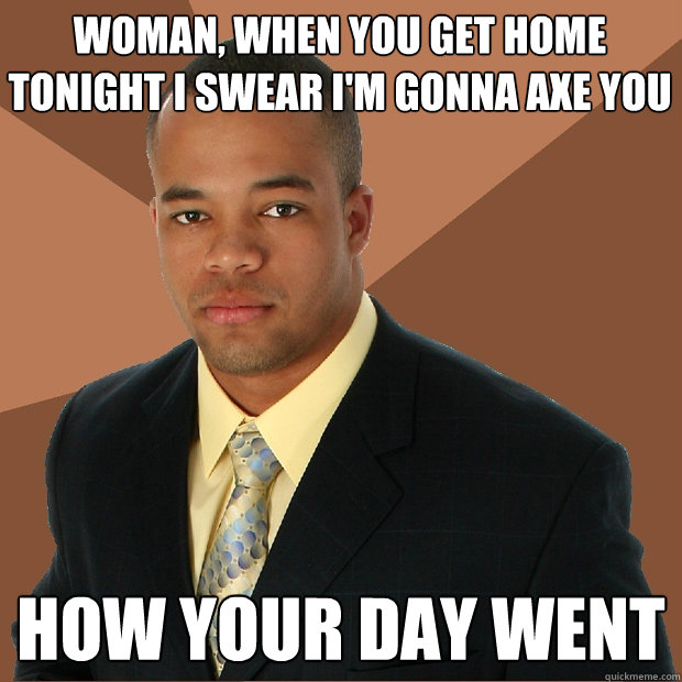 Woman, when you get home tonight I swear I'm gonna axe you how your day went  Successful Black Man