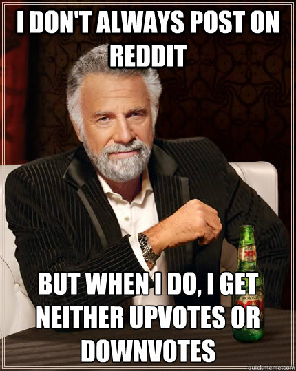 I don't always post on reddit but when I do, I get neither upvotes or downvotes  The Most Interesting Man In The World