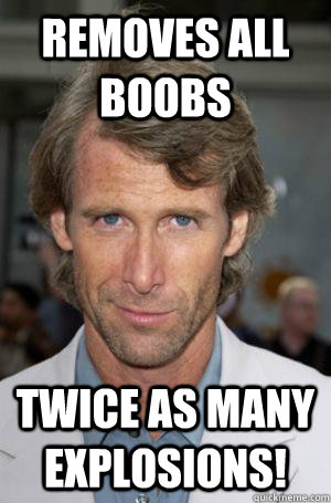 Removes all boobs twice as many explosions! - Removes all boobs twice as many explosions!  Scumbag Michael Bay