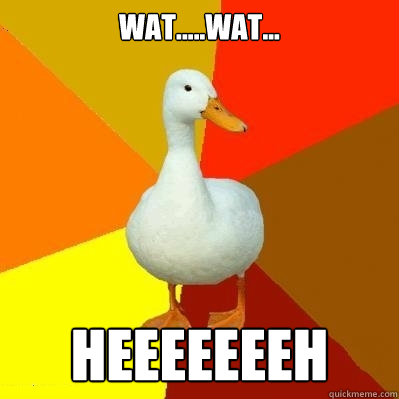 wat.....wat... heeeeeeeh  Tech Impaired Duck