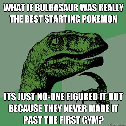 What if bulbasaur was really the best starting pokemon Its just no-one figured it out because they never made it past the first gym?  Philosoraptor