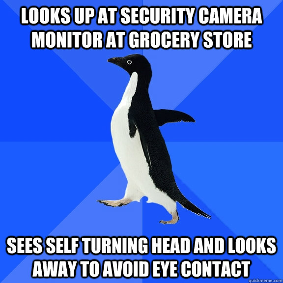 Looks up at security camera monitor at grocery store sees self turning head and looks away to avoid eye contact  Socially Awkward Penguin