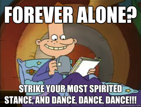 Forever Alone? Strike your most spirited stance, and DANCE, DANCE, DANCE!!!  Forever Alone Eugene