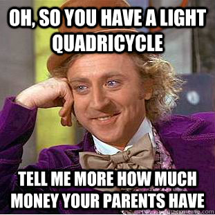 Oh, so you have a light quadricycle Tell me more how much money your parents have - Oh, so you have a light quadricycle Tell me more how much money your parents have  Condescending Wonka