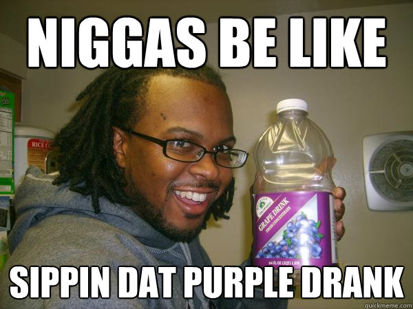Niggas Be like Sippin dat purple drank  Niggas be like