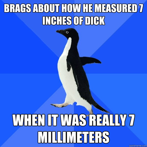 Brags about how he measured 7 inches of dick when it was really 7 millimeters  Socially Awkward Penguin