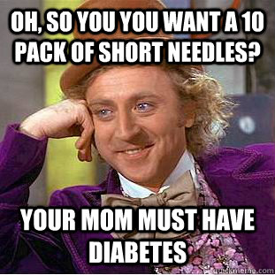Oh, so you you want a 10 pack of short needles? Your mom must have diabetes  Condescending Wonka