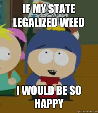 If my state legalized weed I would be so happy  Craig - I would be so happy