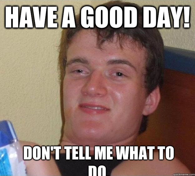 Have a good day! Don't tell me what to do.  The High Guy