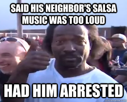 said his neighbor's salsa music was too loud had him arrested  