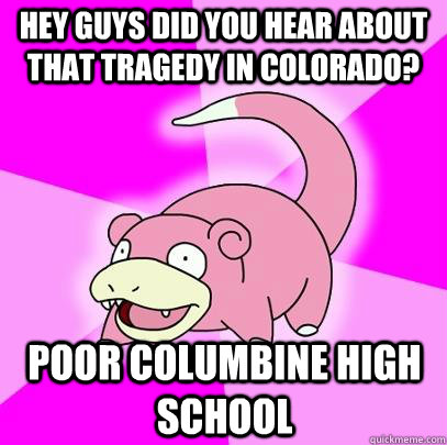 hey guys did you hear about that tragedy in Colorado? poor columbine high school  Slowpoke