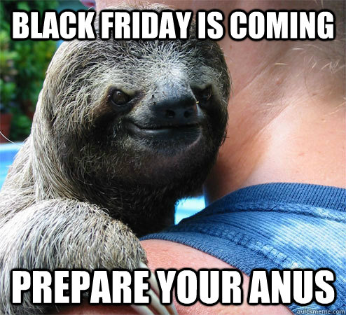 Black Friday is coming Prepare your anus - Black Friday is coming Prepare your anus  Suspiciously Evil Sloth