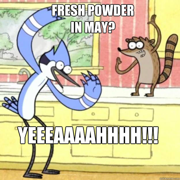 fresh powder in may?
 YEEEaaaahhhh!!!  