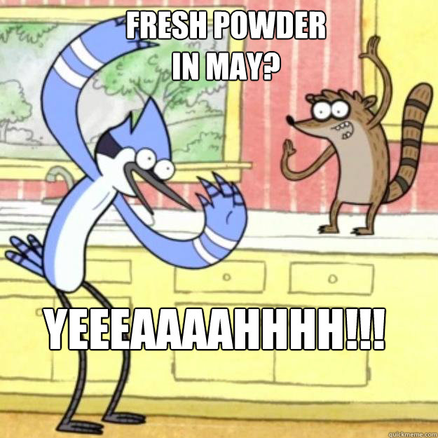 fresh powder in may?
 YEEEaaaahhhh!!! - fresh powder in may?
 YEEEaaaahhhh!!!  Regular Show