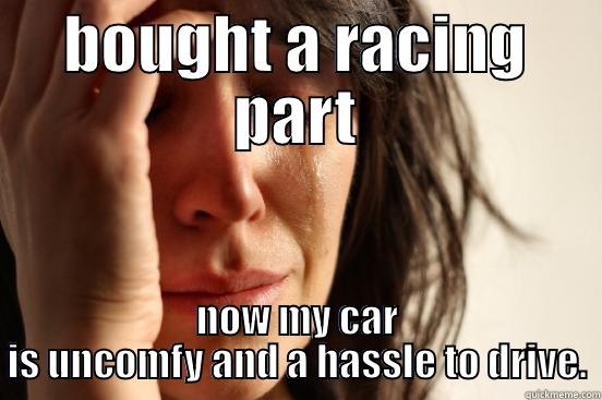 BOUGHT A RACING PART NOW MY CAR IS UNCOMFY AND A HASSLE TO DRIVE. First World Problems