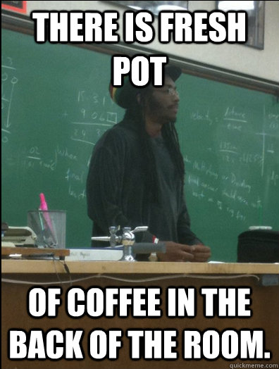 There is fresh pot of coffee in the back of the room.  Rasta Science Teacher
