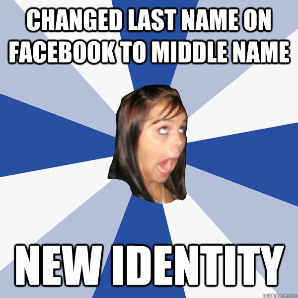 Changed Last Name on facebook to middle name new identity  Annoying Facebook Girl