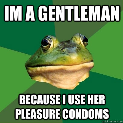 Im a Gentleman Because I use her pleasure condoms  Foul Bachelor Frog