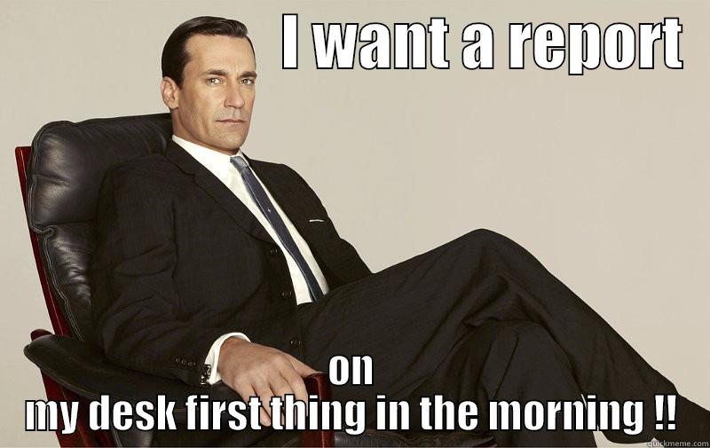                        I WANT A REPORT   ON MY DESK FIRST THING IN THE MORNING !! Misc
