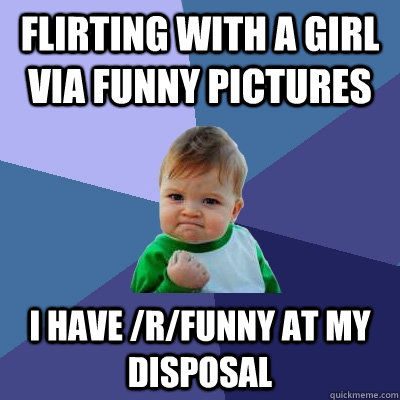 Flirting with a girl via funny pictures I have /r/funny at my disposal - Flirting with a girl via funny pictures I have /r/funny at my disposal  Success Kid