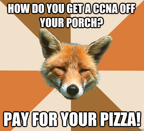 How do you get a CCNA off your porch? Pay for your pizza!  Condescending Fox