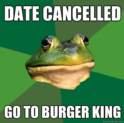 date cancelled go to burger king  Foul Bachelor Frog