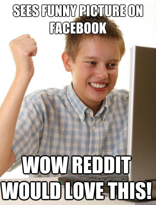 sees funny picture on Facebook wow reddit would love this!  First Day on the Internet Kid