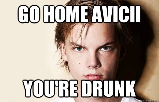 go home avicii you're drunk  