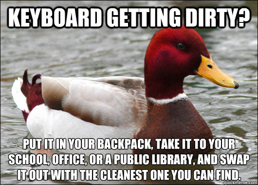 Keyboard getting dirty? Put it in your backpack, take it to your school, office, or a public library, and swap it out with the cleanest one you can find.  Malicious Advice Mallard