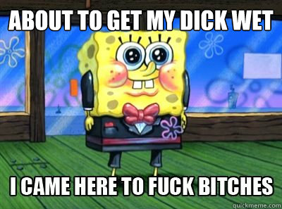 About to get my dick wet  - About to get my dick wet   Spongebob