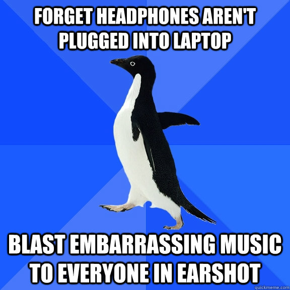 Forget headphones aren't plugged into laptop blast embarrassing music to everyone in earshot  Socially Awkward Penguin