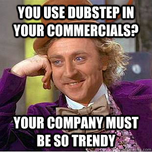 You use dubstep in your commercials? Your company must be so trendy  Condescending Wonka