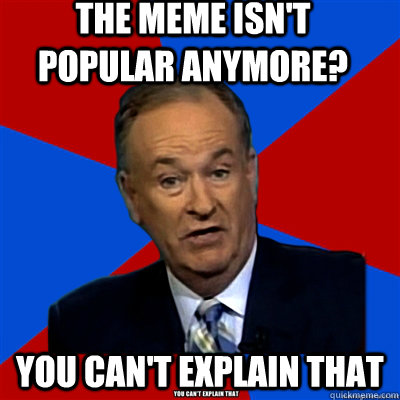 The meme isn't popular anymore? you can't explain that - The meme isn't popular anymore? you can't explain that  Misc